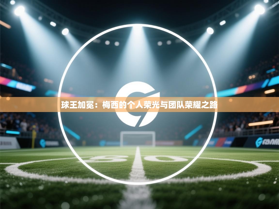 球王加冕：梅西的个人荣光与团队荣耀之路  第2张