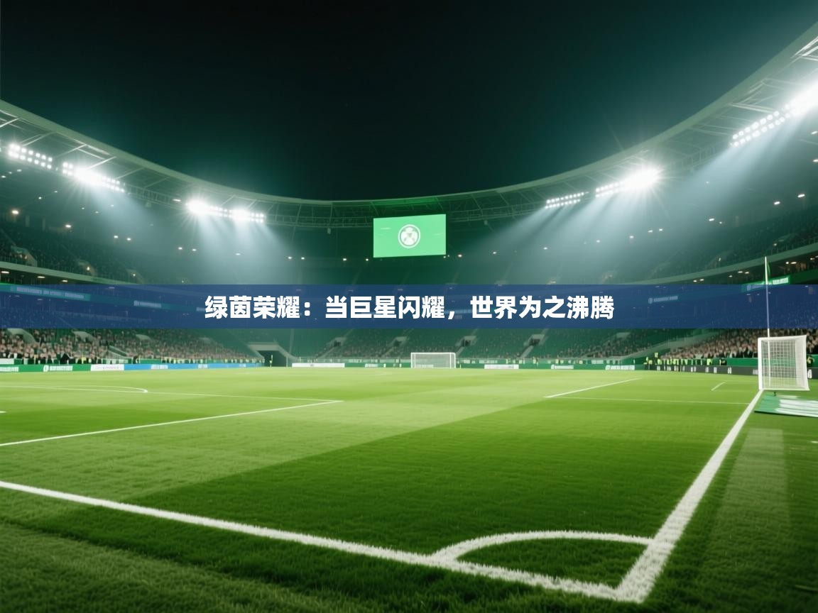 绿茵荣耀：当巨星闪耀，世界为之沸腾  第1张