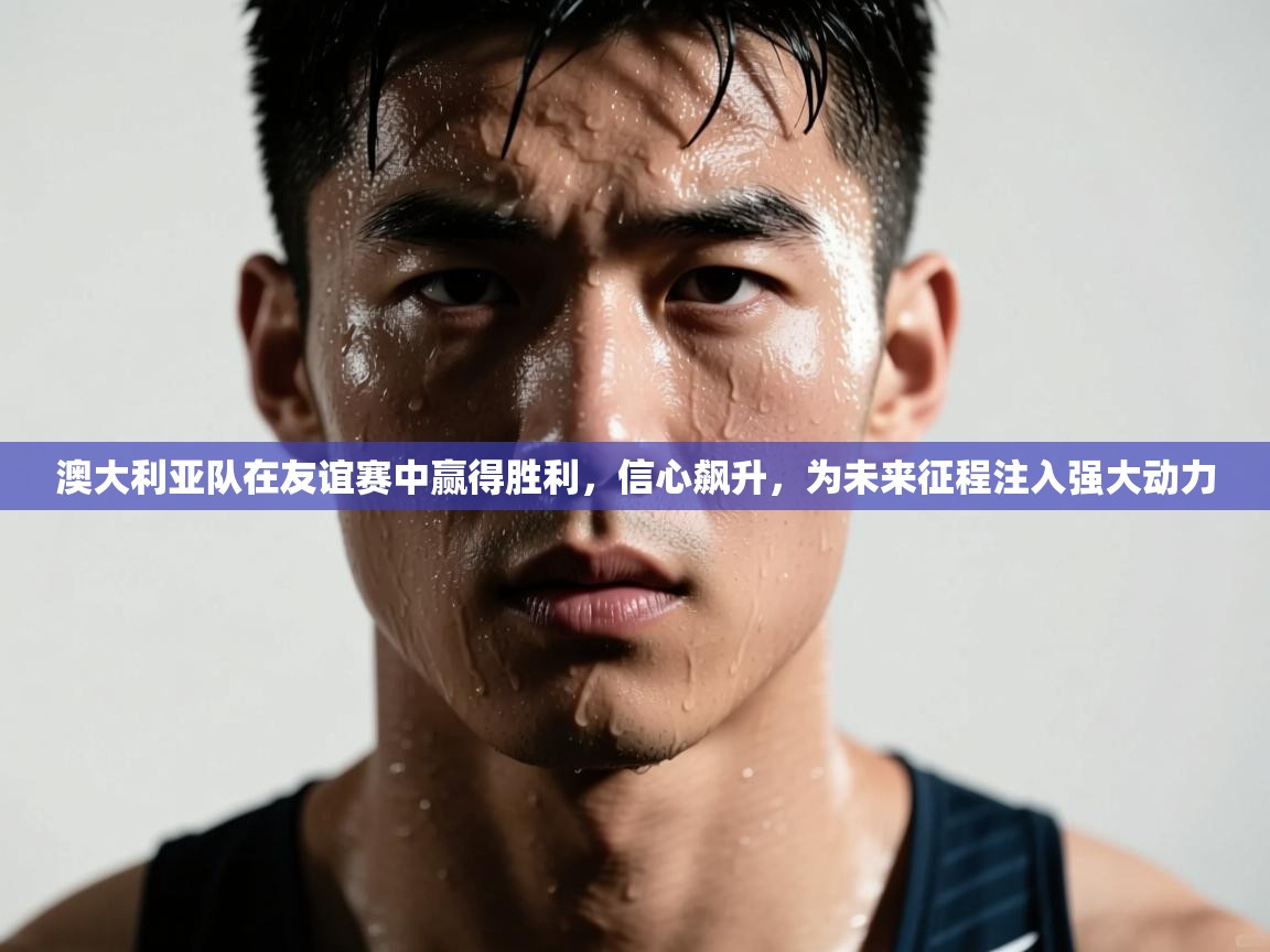 澳大利亚队在友谊赛中赢得胜利，信心飙升，为未来征程注入强大动力  第1张