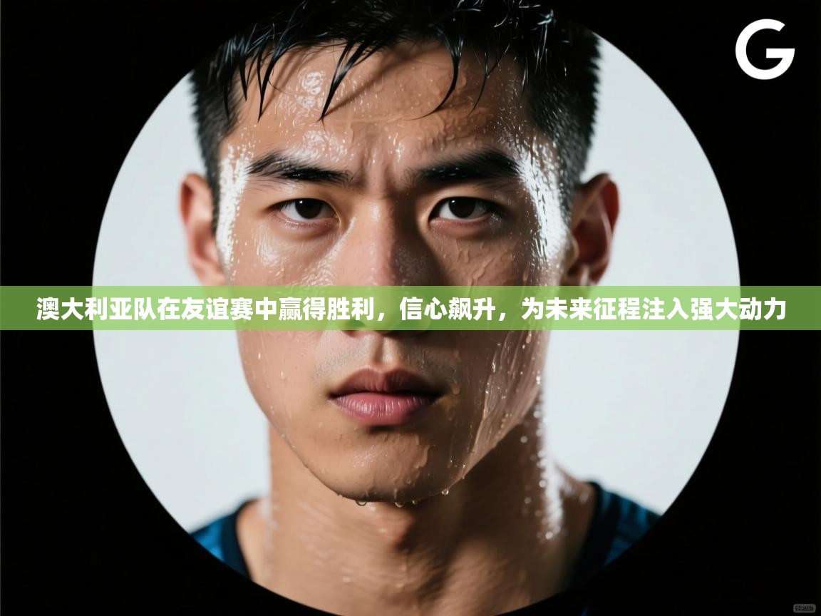 澳大利亚队在友谊赛中赢得胜利，信心飙升，为未来征程注入强大动力  第2张