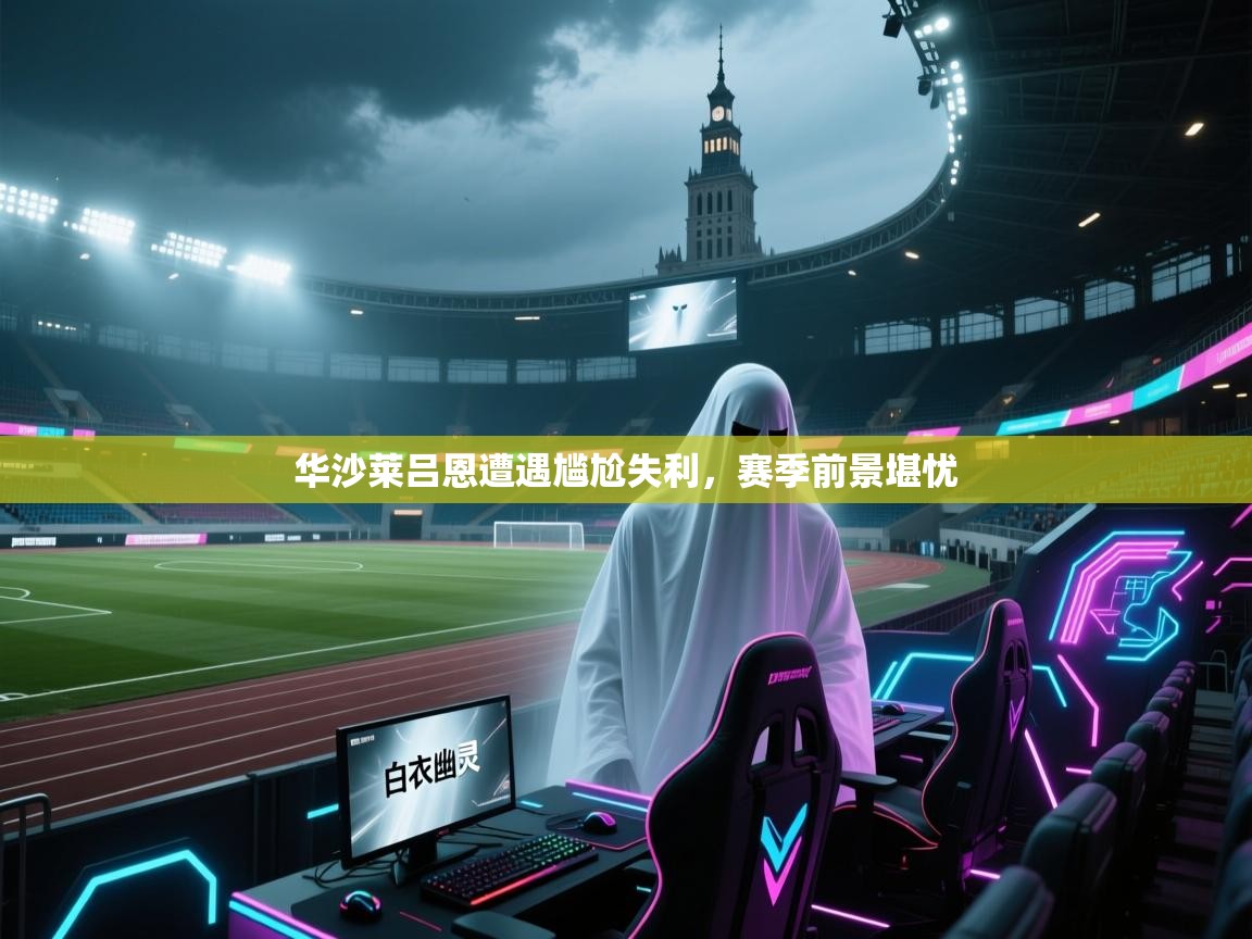 华沙莱吕恩遭遇尴尬失利，赛季前景堪忧  第1张