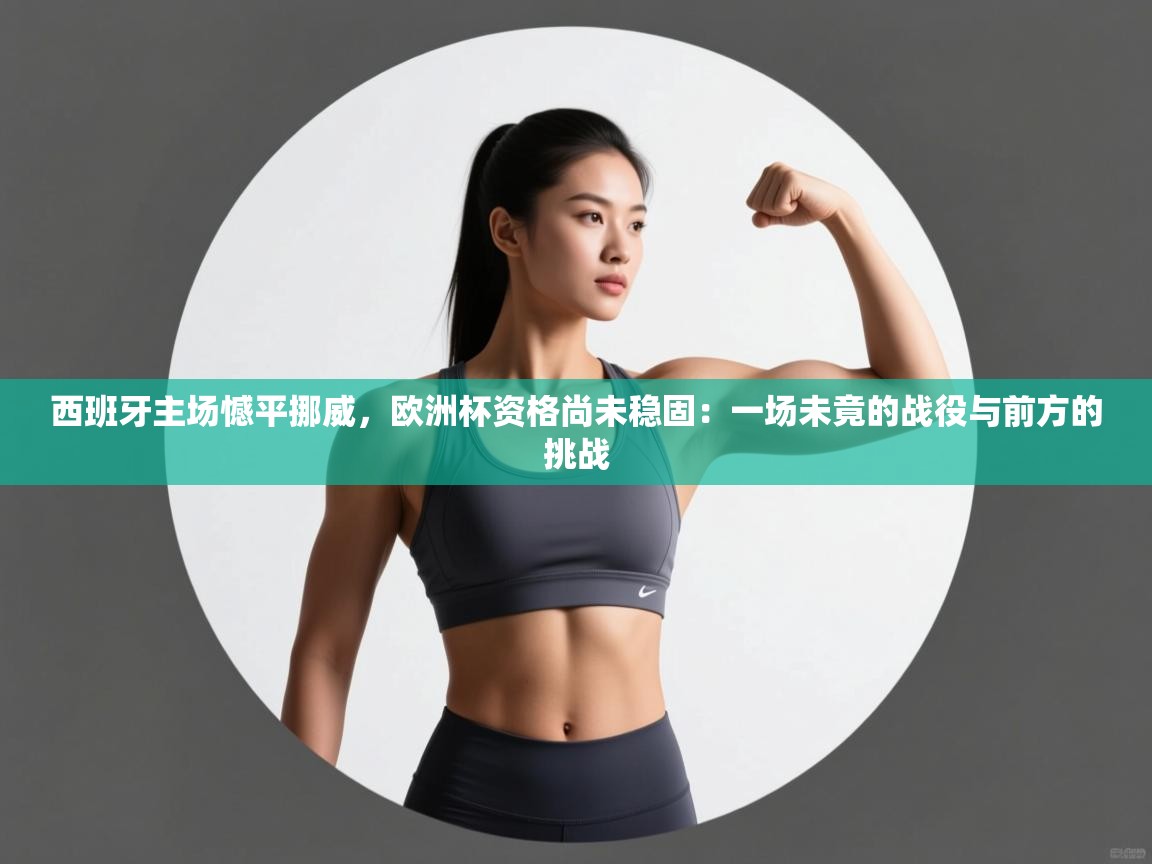 西班牙主场憾平挪威，欧洲杯资格尚未稳固：一场未竟的战役与前方的挑战  第2张