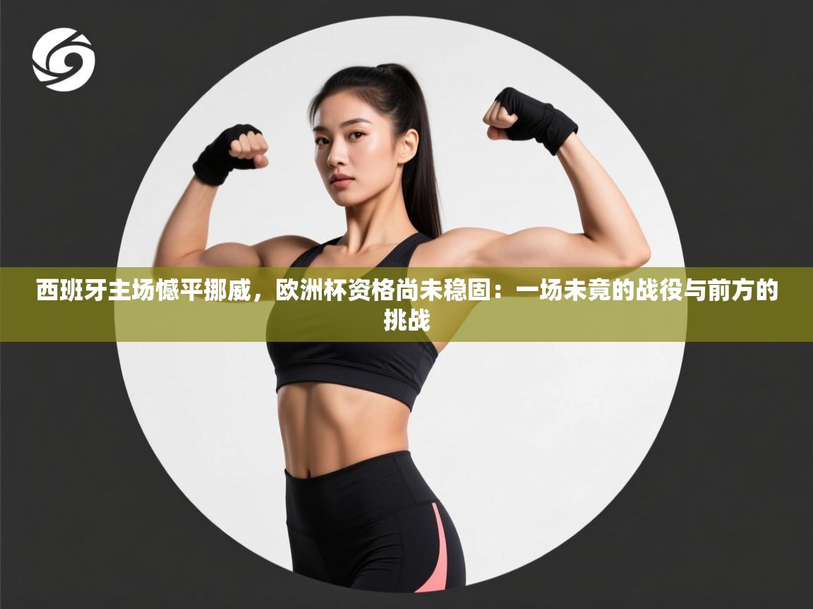 西班牙主场憾平挪威，欧洲杯资格尚未稳固：一场未竟的战役与前方的挑战  第1张