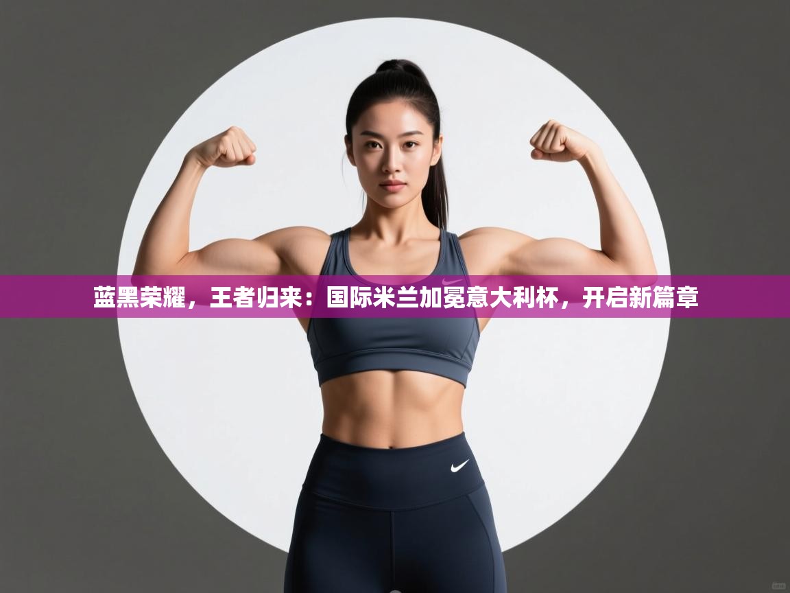 蓝黑荣耀，王者归来：国际米兰加冕意大利杯，开启新篇章  第1张