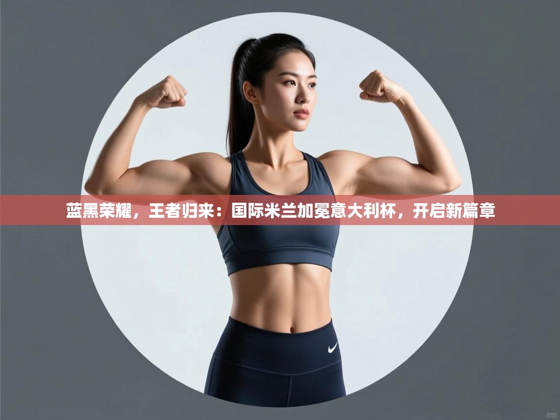 蓝黑荣耀，王者归来：国际米兰加冕意大利杯，开启新篇章  第2张