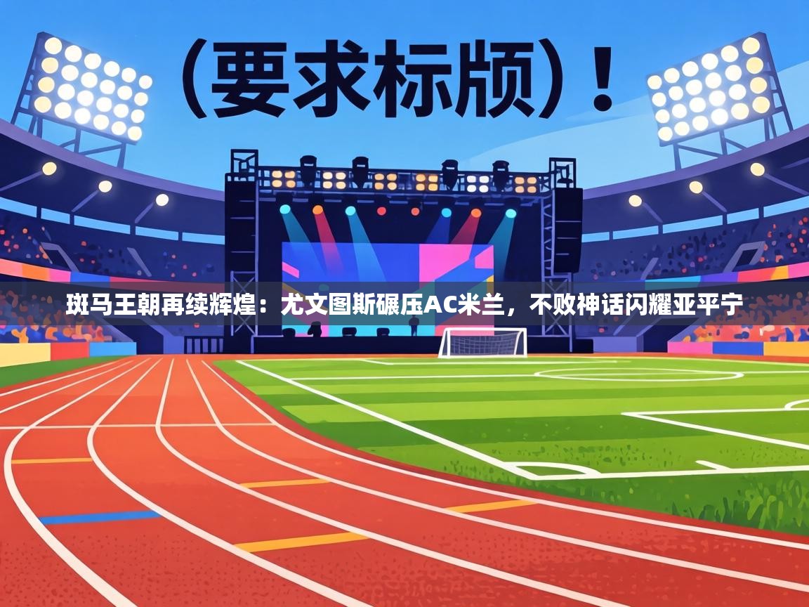 斑马王朝再续辉煌：尤文图斯碾压AC米兰，不败神话闪耀亚平宁  第1张